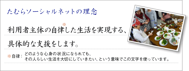 たむらソーシャルネトの理念：利用者主体の自律した生活を実現する具体的な支援をします。